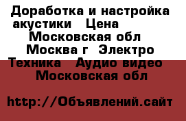 Доработка и настройка акустики › Цена ­ 9 990 - Московская обл., Москва г. Электро-Техника » Аудио-видео   . Московская обл.